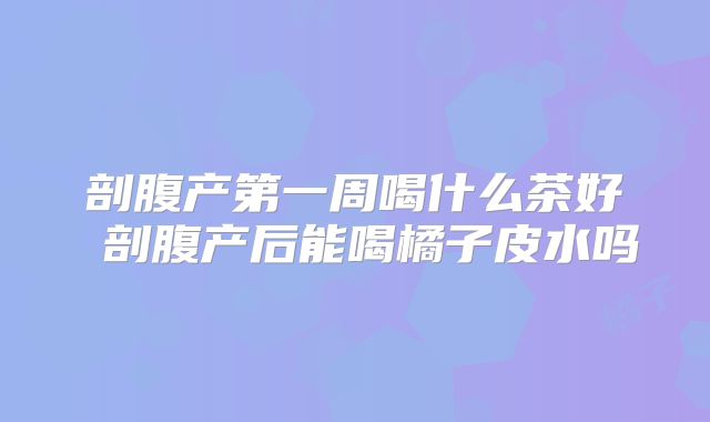 剖腹产第一周喝什么茶好 剖腹产后能喝橘子皮水吗