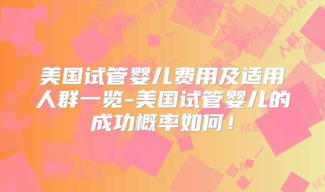 美国试管婴儿费用及适用人群一览-美国试管婴儿的成功概率如何！
