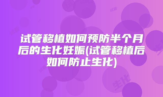 试管移植如何预防半个月后的生化妊娠(试管移植后如何防止生化)