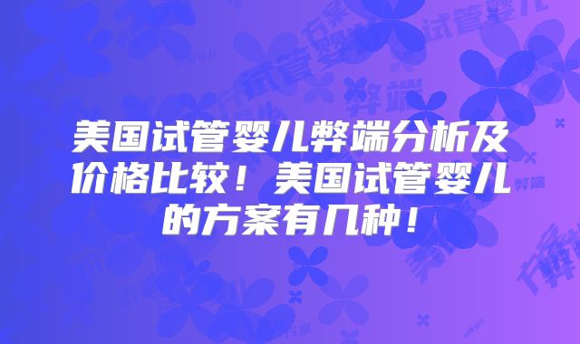 美国试管婴儿弊端分析及价格比较！美国试管婴儿的方案有几种！