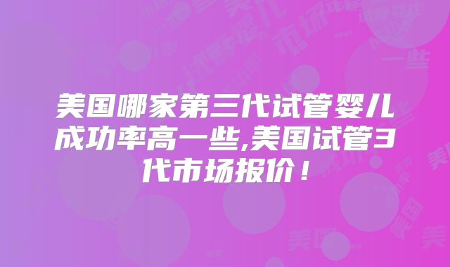 美国哪家第三代试管婴儿成功率高一些,美国试管3代市场报价！