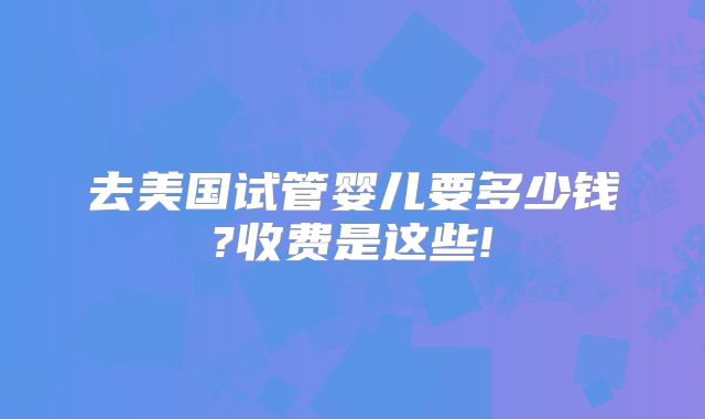 去美国试管婴儿要多少钱?收费是这些!