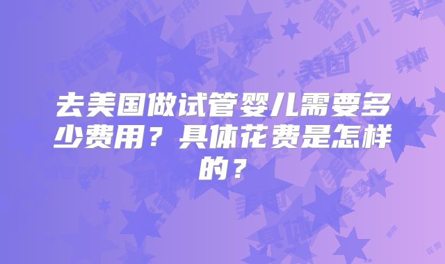 去美国做试管婴儿需要多少费用？具体花费是怎样的？