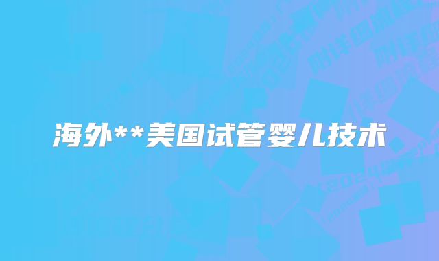 海外**美国试管婴儿技术