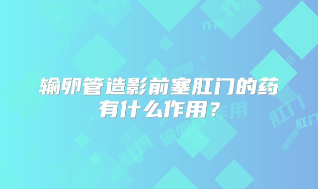 输卵管造影前塞肛门的药有什么作用？