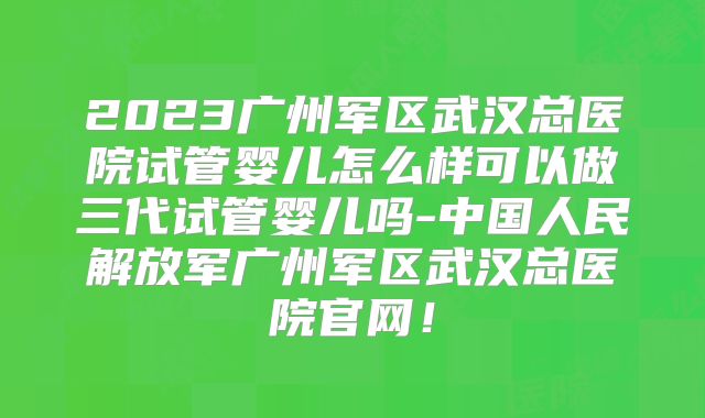 2023广州军区武汉总医院试管婴儿怎么样可以做三代试管婴儿吗-中国人民解放军广州军区武汉总医院官网！