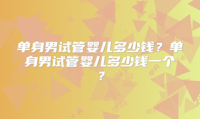单身男试管婴儿多少钱？单身男试管婴儿多少钱一个？
