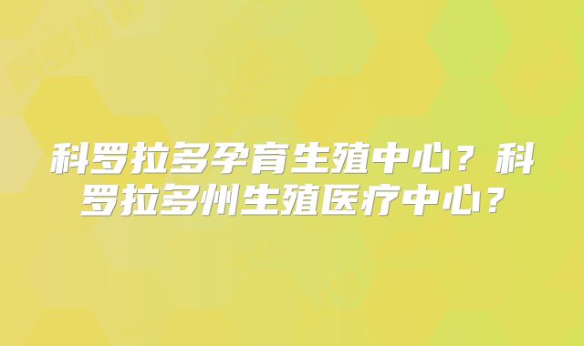 科罗拉多孕育生殖中心？科罗拉多州生殖医疗中心？