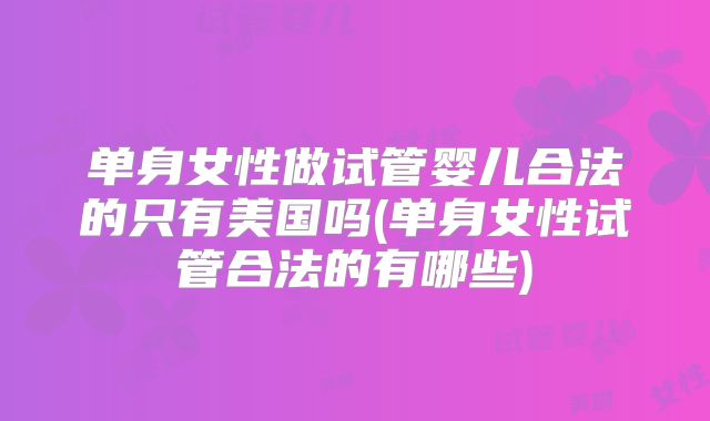 单身女性做试管婴儿合法的只有美国吗(单身女性试管合法的有哪些)