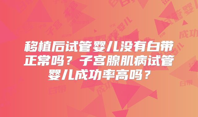移植后试管婴儿没有白带正常吗？子宫腺肌病试管婴儿成功率高吗？