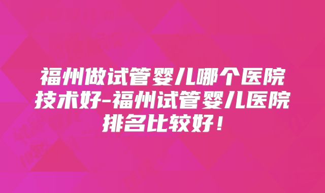 福州做试管婴儿哪个医院技术好-福州试管婴儿医院排名比较好！