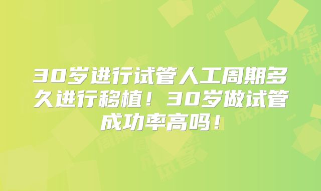 30岁进行试管人工周期多久进行移植！30岁做试管成功率高吗！