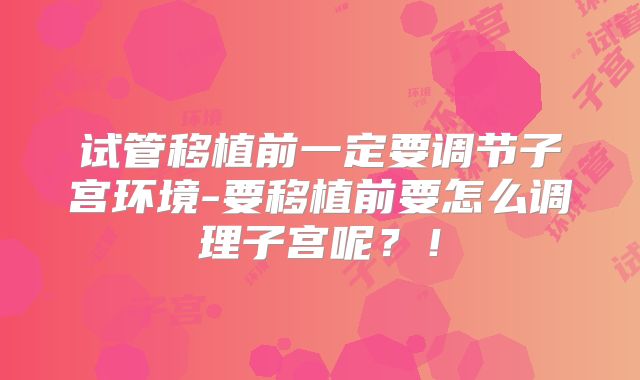 试管移植前一定要调节子宫环境-要移植前要怎么调理子宫呢?!