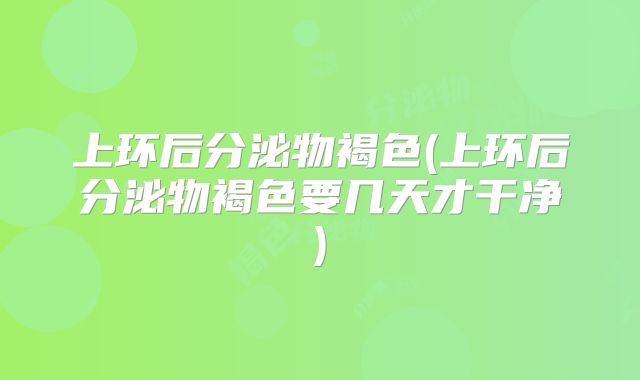 上环后分泌物褐色(上环后分泌物褐色要几天才干净)