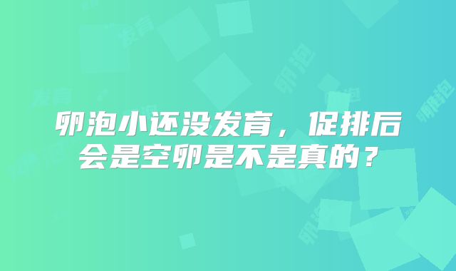 卵泡小还没发育，促排后会是空卵是不是真的？