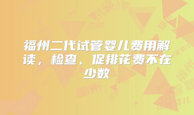 福州二代试管婴儿费用解读，检查、促排花费不在少数