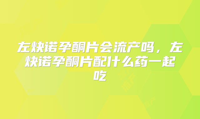 左炔诺孕酮片会流产吗,左炔诺孕酮片配什么药一起吃
