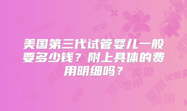 美国第三代试管婴儿一般要多少钱？附上具体的费用明细吗？
