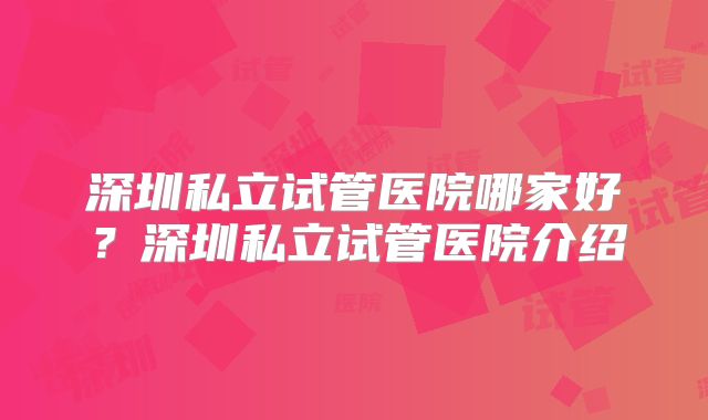 深圳私立试管医院哪家好?深圳私立试管医院介绍