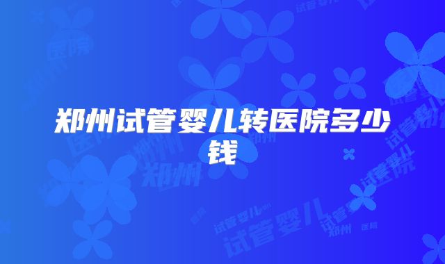 郑州试管婴儿转医院多少钱