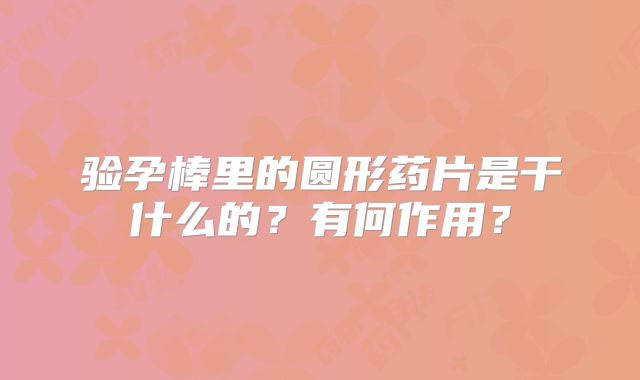 验孕棒里的圆形药片是干什么的？有何作用？