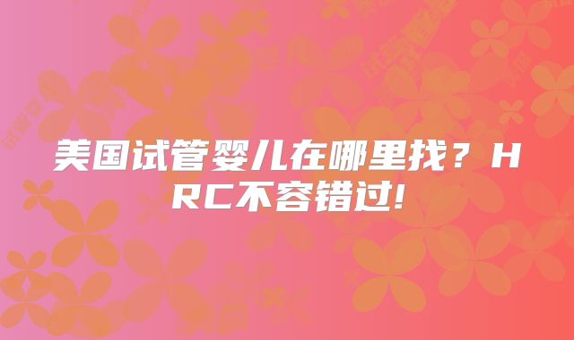 美国试管婴儿在哪里找？HRC不容错过!