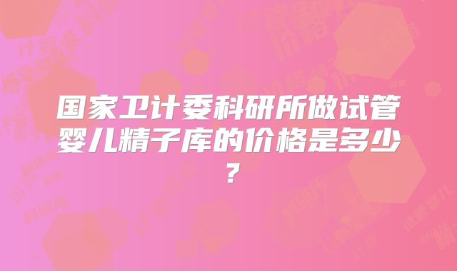 国家卫计委科研所做试管婴儿精子库的价格是多少？