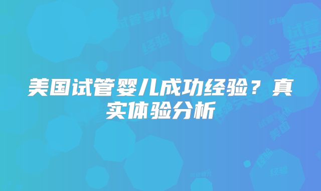 美国试管婴儿成功经验?真实体验分析