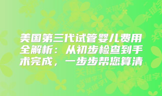 美国第三代试管婴儿费用全解析：从初步检查到手术完成，一步步帮您算清