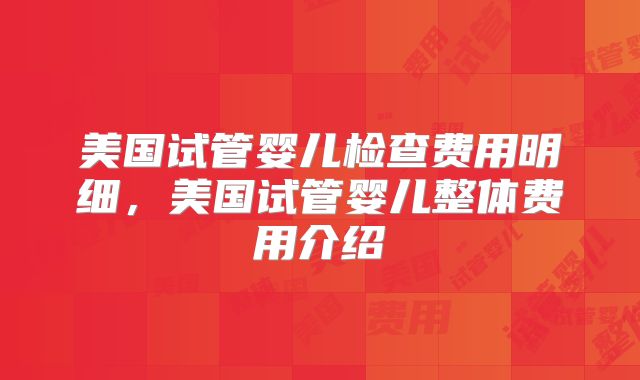 美国试管婴儿检查费用明细,美国试管婴儿整体费用介绍