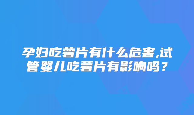 孕妇吃薯片有什么危害,试管婴儿吃薯片有影响吗？