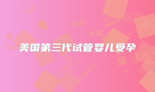 美国第三代试管婴儿受孕