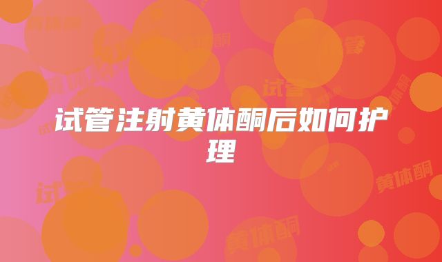 试管注射黄体酮后如何护理
