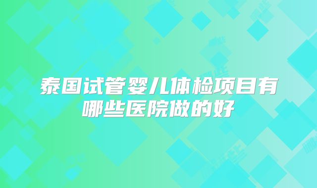 泰国试管婴儿体检项目有哪些医院做的好