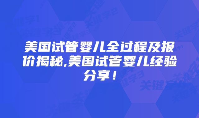 美国试管婴儿全过程及报价揭秘,美国试管婴儿经验分享！