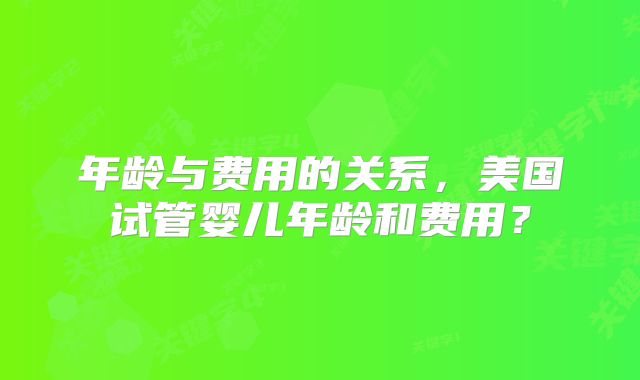 年龄与费用的关系，美国试管婴儿年龄和费用？