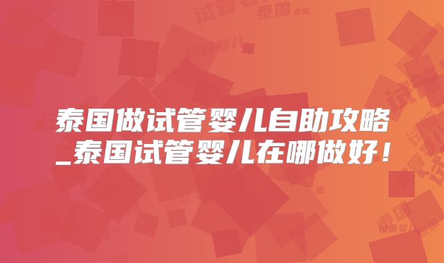 泰国做试管婴儿自助攻略_泰国试管婴儿在哪做好！