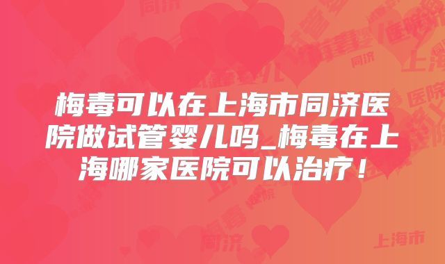 梅毒可以在上海市同济医院做试管婴儿吗_梅毒在上海哪家医院可以治疗！