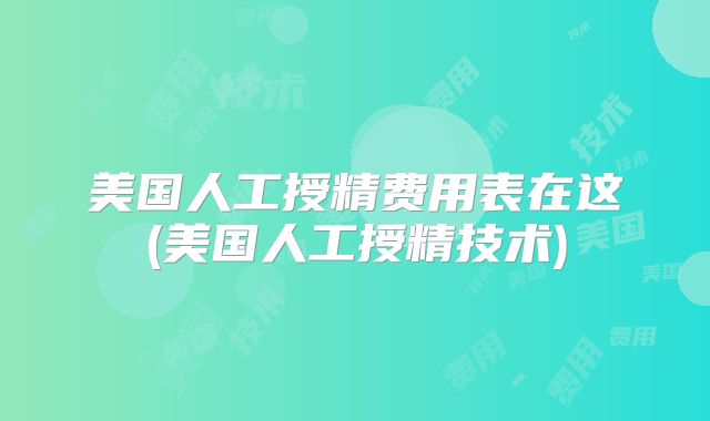 美国人工授精费用表在这(美国人工授精技术)
