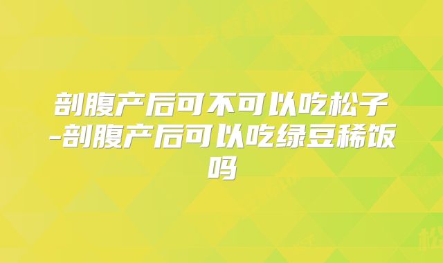 剖腹产后可不可以吃松子-剖腹产后可以吃绿豆稀饭吗