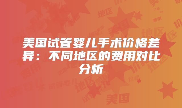 美国试管婴儿手术价格差异：不同地区的费用对比分析