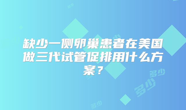 缺少一侧卵巢患者在美国做三代试管促排用什么方案？