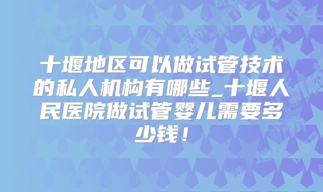 十堰地区可以做试管技术的私人机构有哪些_十堰人民医院做试管婴儿需要多少钱！