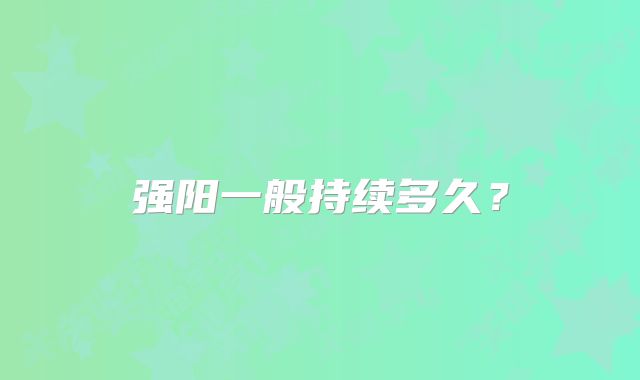 强阳一般持续多久？