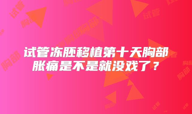 试管冻胚移植第十天胸部胀痛是不是就没戏了?