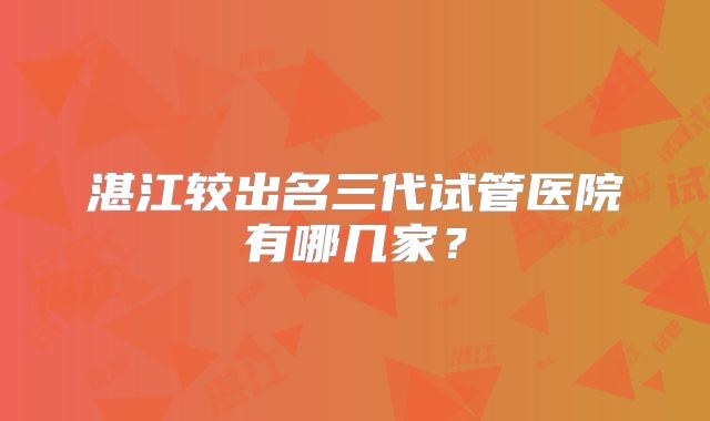 湛江较出名三代试管医院有哪几家？