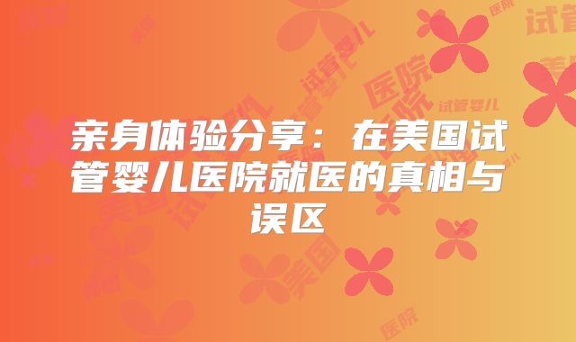 亲身体验分享：在美国试管婴儿医院就医的真相与误区