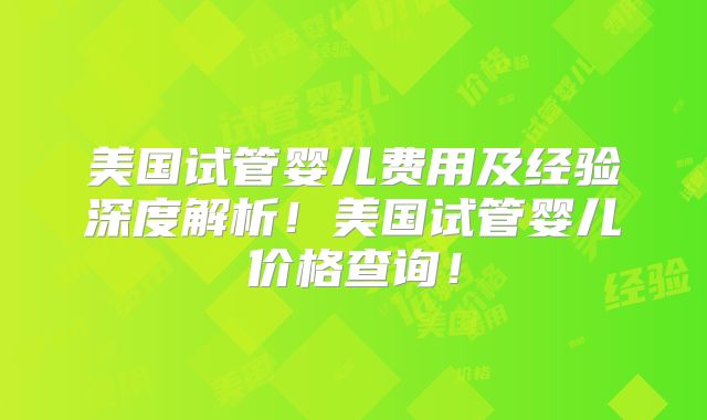美国试管婴儿费用及经验深度解析！美国试管婴儿价格查询！