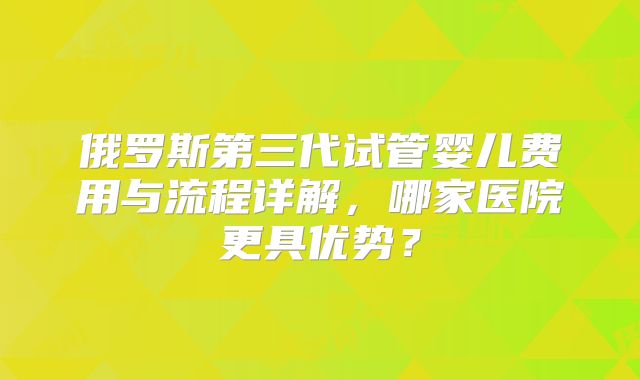 俄罗斯第三代试管婴儿费用与流程详解，哪家医院更具优势？