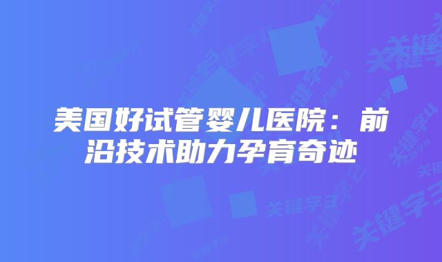 美国好试管婴儿医院：前沿技术助力孕育奇迹